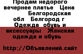 Продам недорого вечернее платье › Цена ­ 4 000 - Белгородская обл., Белгород г. Одежда, обувь и аксессуары » Женская одежда и обувь   